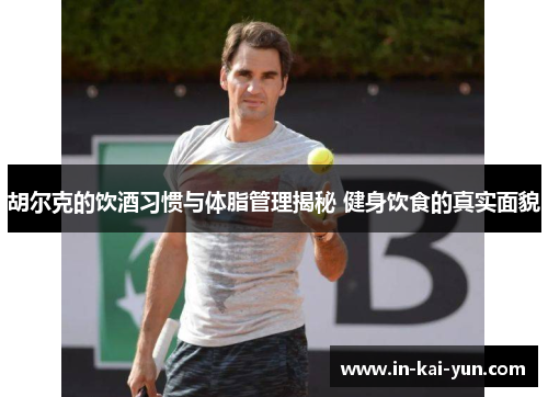 胡尔克的饮酒习惯与体脂管理揭秘 健身饮食的真实面貌