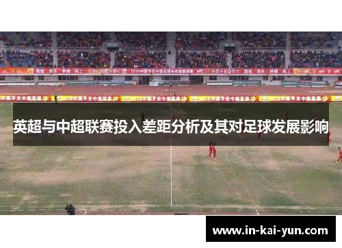 英超与中超联赛投入差距分析及其对足球发展影响 英超与中超联赛投入差距分析及其对足球发展影响