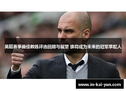 英超赛季最佳教练评选回顾与展望 谁将成为未来的冠军掌舵人