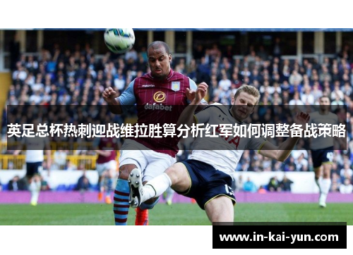 英足总杯热刺迎战维拉胜算分析红军如何调整备战策略