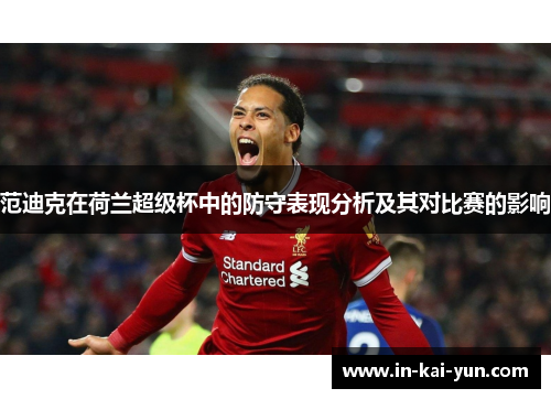 范迪克在荷兰超级杯中的防守表现分析及其对比赛的影响