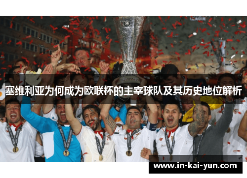 塞维利亚为何成为欧联杯的主宰球队及其历史地位解析