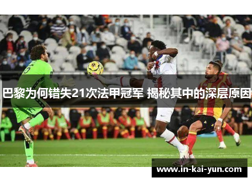 巴黎为何错失21次法甲冠军 揭秘其中的深层原因 巴黎为何错失21次法甲冠军 揭秘其中的深层原因