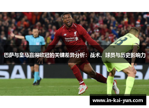 巴萨与皇马赢得欧冠的关键差异分析:战术、球员与历史影响力 巴萨与皇马赢得欧冠的关键差异分析:战术、球员与历史影响力