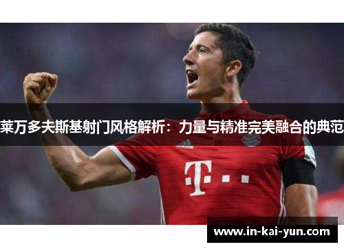 莱万多夫斯基射门风格解析:力量与精准完美融合的典范 莱万多夫斯基射门风格解析:力量与精准完美融合的典范