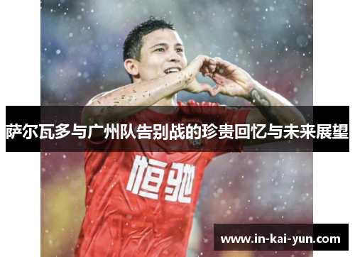 萨尔瓦多与广州队告别战的珍贵回忆与未来展望 萨尔瓦多与广州队告别战的珍贵回忆与未来展望