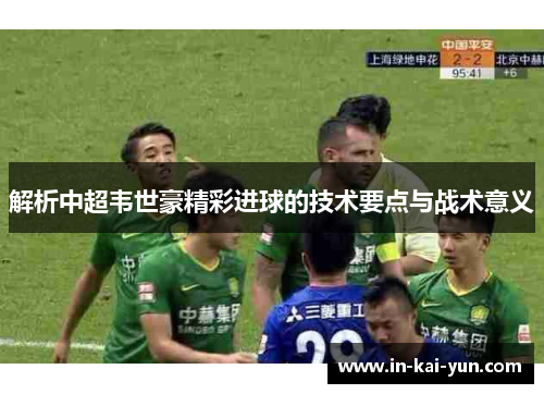 解析中超韦世豪精彩进球的技术要点与战术意义 解析中超韦世豪精彩进球的技术要点与战术意义