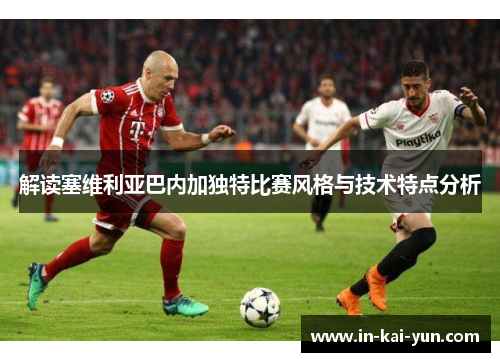 解读塞维利亚巴内加独特比赛风格与技术特点分析