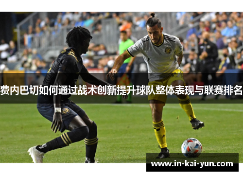 费内巴切如何通过战术创新提升球队整体表现与联赛排名 费内巴切如何通过战术创新提升球队整体表现与联赛排名