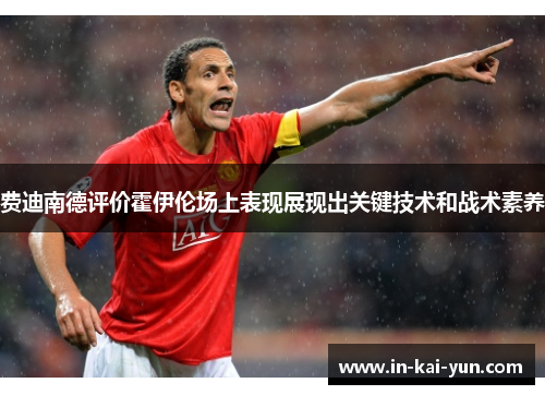 费迪南德评价霍伊伦场上表现展现出关键技术和战术素养 费迪南德评价霍伊伦场上表现展现出关键技术和战术素养