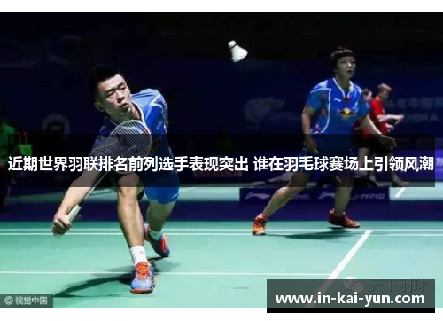 近期世界羽联排名前列选手表现突出 谁在羽毛球赛场上引领风潮