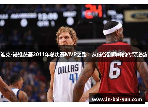 迪克·诺维茨基2011年总决赛MVP之路:从低谷到巅峰的传奇逆袭 迪克·诺维茨基2011年总决赛MVP之路:从低谷到巅峰的传奇逆袭
