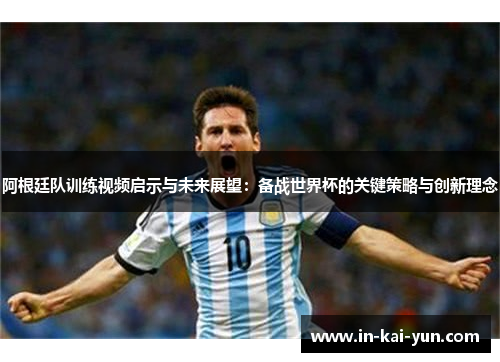 阿根廷队训练视频启示与未来展望：备战世界杯的关键策略与创新理念