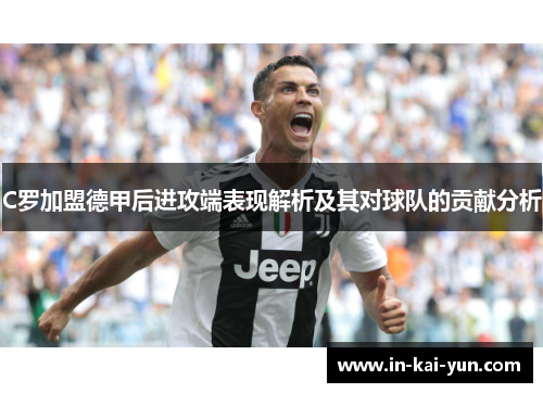 C罗加盟德甲后进攻端表现解析及其对球队的贡献分析