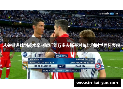 从关键进球到战术牵制解析莱万多夫斯基对阵比利时世界杯表现