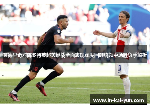 莫德里奇对阵多特英超关键战全面表现深度回顾统领中场胜负手解析