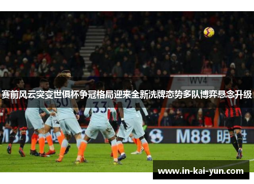 赛前风云突变世俱杯争冠格局迎来全新洗牌态势多队博弈悬念升级