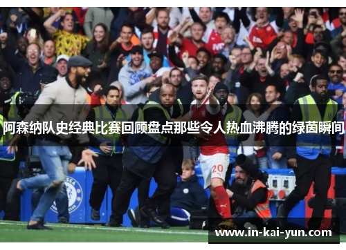 阿森纳队史经典比赛回顾盘点那些令人热血沸腾的绿茵瞬间