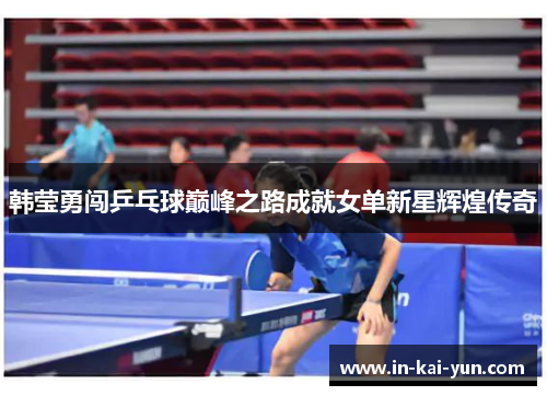 韩莹勇闯乒乓球巅峰之路成就女单新星辉煌传奇