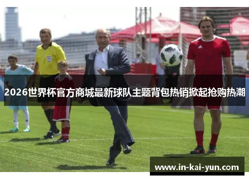 2026世界杯官方商城最新球队主题背包热销掀起抢购热潮