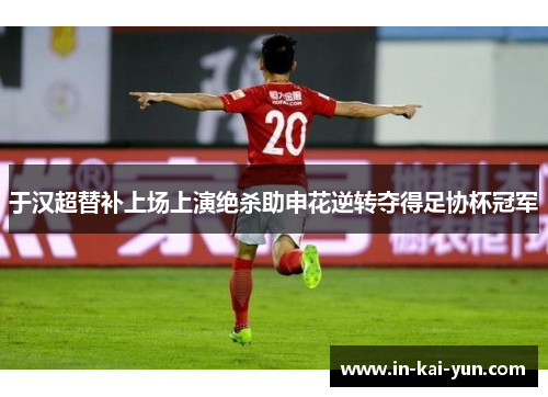 于汉超替补上场上演绝杀助申花逆转夺得足协杯冠军