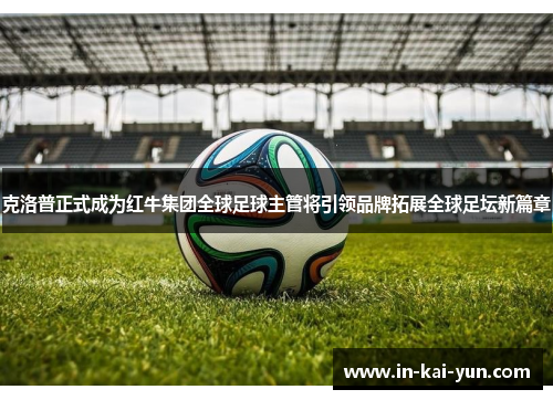 克洛普正式成为红牛集团全球足球主管将引领品牌拓展全球足坛新篇章