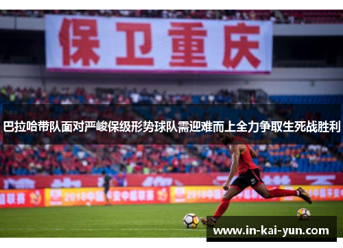 巴拉哈带队面对严峻保级形势球队需迎难而上全力争取生死战胜利