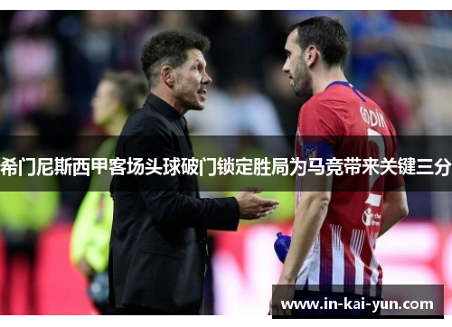 希门尼斯西甲客场头球破门锁定胜局为马竞带来关键三分 希门尼斯西甲客场头球破门锁定胜局为马竞带来关键三分