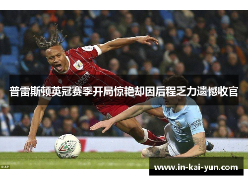 普雷斯顿英冠赛季开局惊艳却因后程乏力遗憾收官