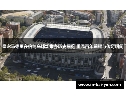 皇家马德里在伯纳乌球场举办历史展览 重温百年荣耀与传奇瞬间 皇家马德里在伯纳乌球场举办历史展览 重温百年荣耀与传奇瞬间