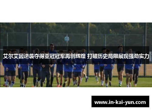 艾尔艾因逆袭夺得亚冠冠军再创辉煌 打破历史局限展现强劲实力 艾尔艾因逆袭夺得亚冠冠军再创辉煌 打破历史局限展现强劲实力