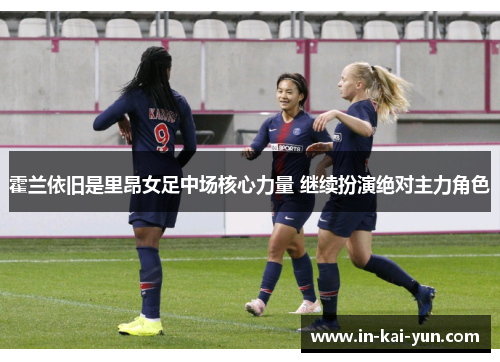 霍兰依旧是里昂女足中场核心力量 继续扮演绝对主力角色 霍兰依旧是里昂女足中场核心力量 继续扮演绝对主力角色