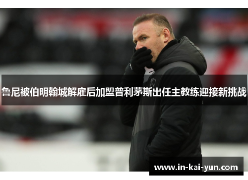 鲁尼被伯明翰城解雇后加盟普利茅斯出任主教练迎接新挑战 鲁尼被伯明翰城解雇后加盟普利茅斯出任主教练迎接新挑战