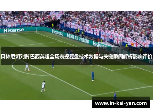 贝林厄姆对阵巴西英超全场表现复盘技术数据与关键瞬间解析影响评价 贝林厄姆对阵巴西英超全场表现复盘技术数据与关键瞬间解析影响评价