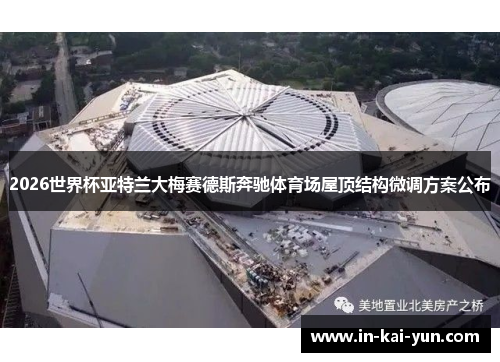 2026世界杯亚特兰大梅赛德斯奔驰体育场屋顶结构微调方案公布 2026世界杯亚特兰大梅赛德斯奔驰体育场屋顶结构微调方案公布